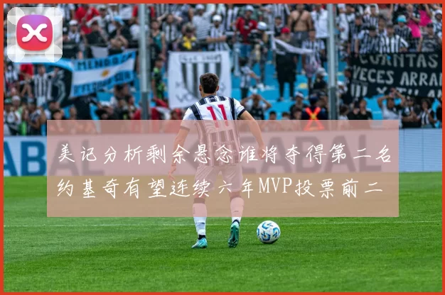 美记分析剩余悬念谁将夺得第二名约基奇有望连续六年MVP投票前二