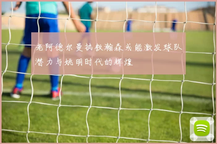 老阿德尔曼执教瀚森或能激发球队潜力与姚明时代的辉煌