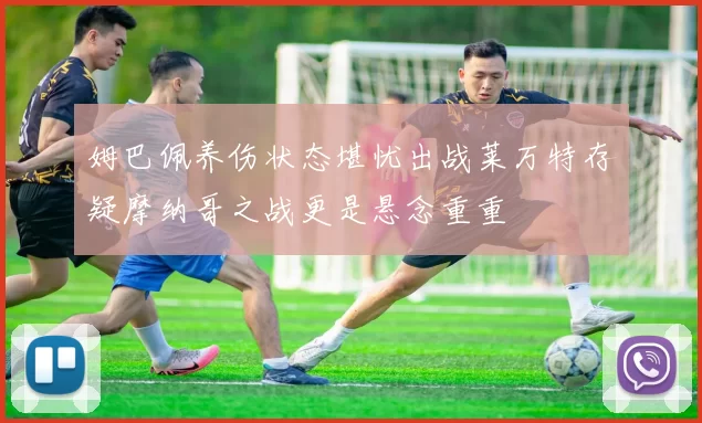 姆巴佩养伤状态堪忧出战莱万特存疑摩纳哥之战更是悬念重重