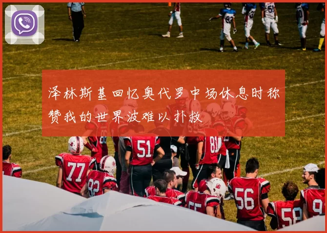 泽林斯基回忆奥代罗中场休息时称赞我的世界波难以扑救