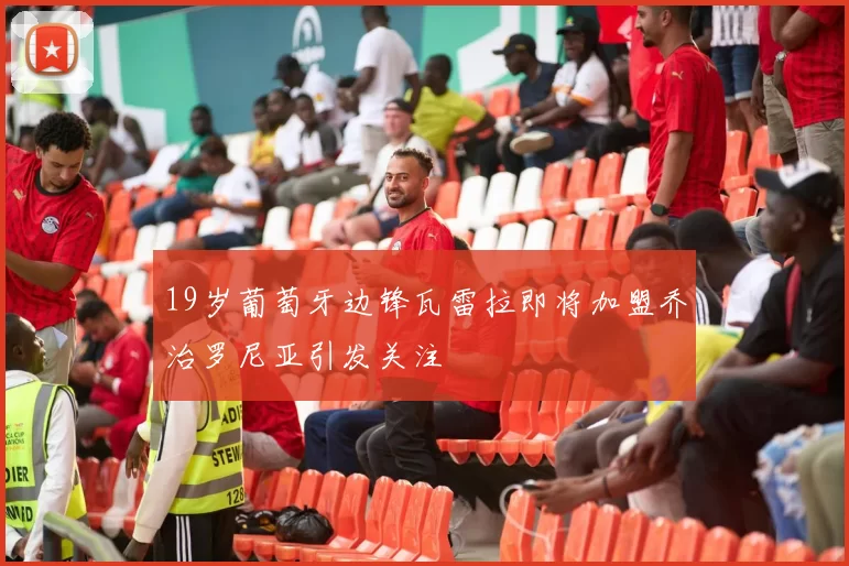 19岁葡萄牙边锋瓦雷拉即将加盟乔治罗尼亚引发关注