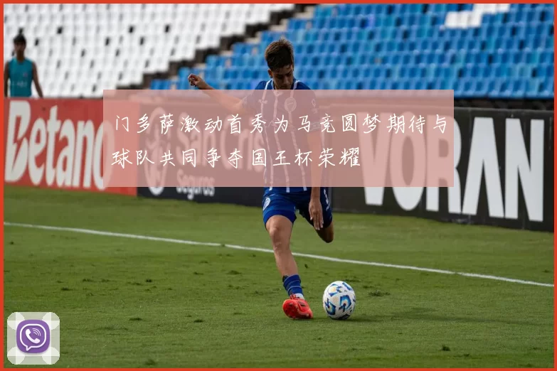 门多萨激动首秀为马竞圆梦期待与球队共同争夺国王杯荣耀
