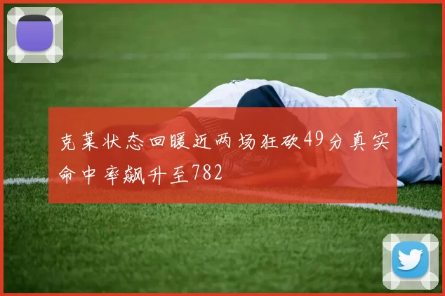 克莱状态回暖近两场狂砍49分真实命中率飙升至782