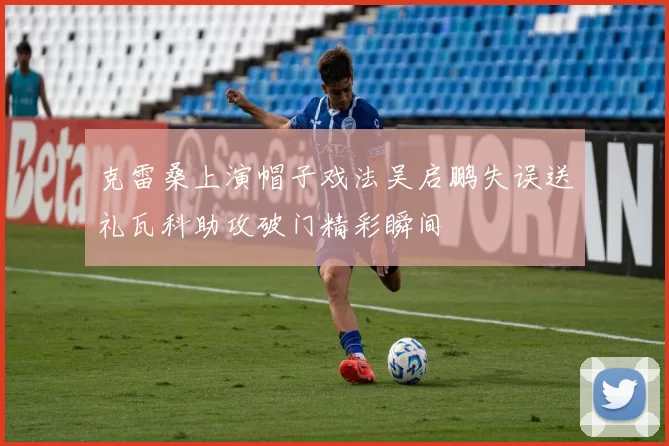 克雷桑上演帽子戏法吴启鹏失误送礼瓦科助攻破门精彩瞬间