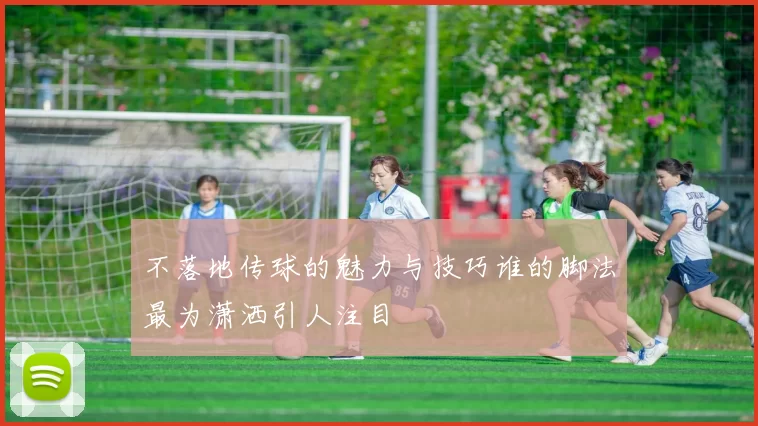 不落地传球的魅力与技巧谁的脚法最为潇洒引人注目