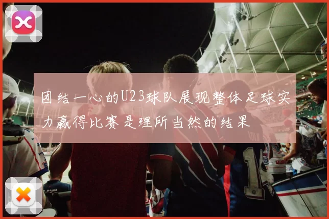 团结一心的U23球队展现整体足球实力赢得比赛是理所当然的结果