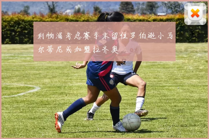 利物浦考虑赛季末留住罗伯逊小马尔蒂尼或加盟拉齐奥