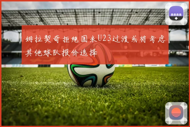 姆拉契奇拒绝国米U23过渡或将考虑其他球队报价选择