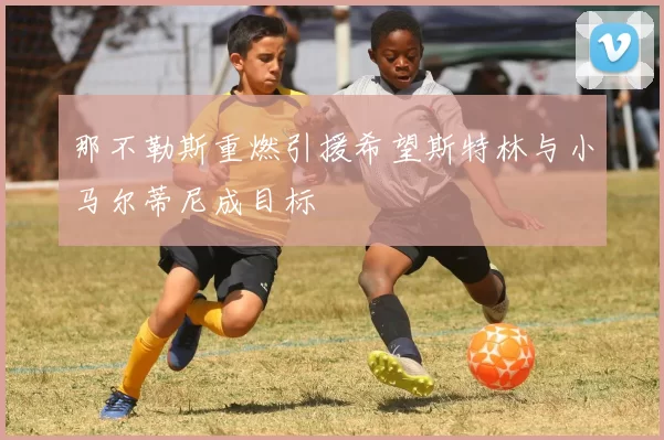 那不勒斯重燃引援希望斯特林与小马尔蒂尼成目标