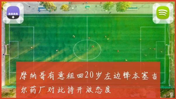 摩纳哥有意租回20岁左边锋本塞吉尔药厂对此持开放态度
